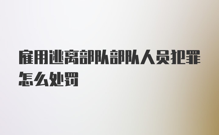 雇用逃离部队部队人员犯罪怎么处罚