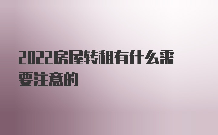 2022房屋转租有什么需要注意的