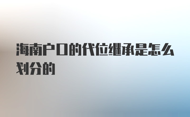 海南户口的代位继承是怎么划分的