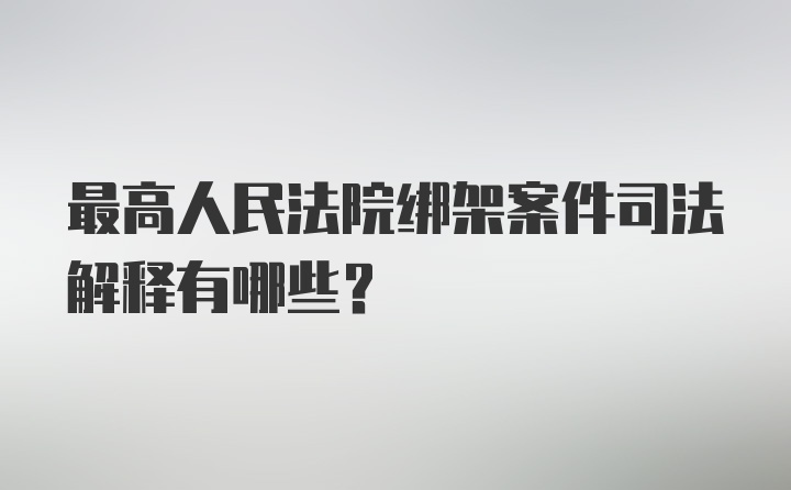 最高人民法院绑架案件司法解释有哪些？