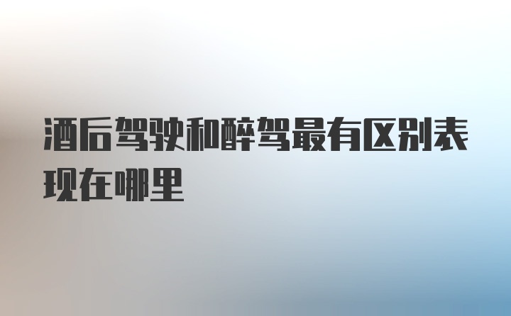 酒后驾驶和醉驾最有区别表现在哪里