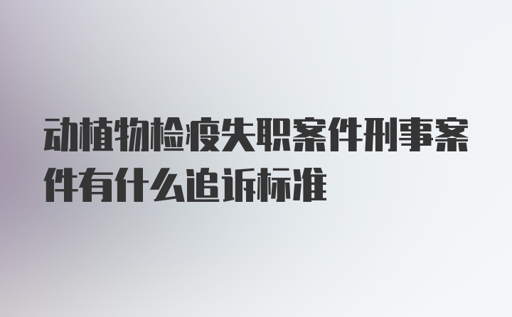 动植物检疫失职案件刑事案件有什么追诉标准