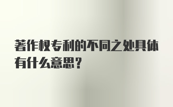 著作权专利的不同之处具体有什么意思？