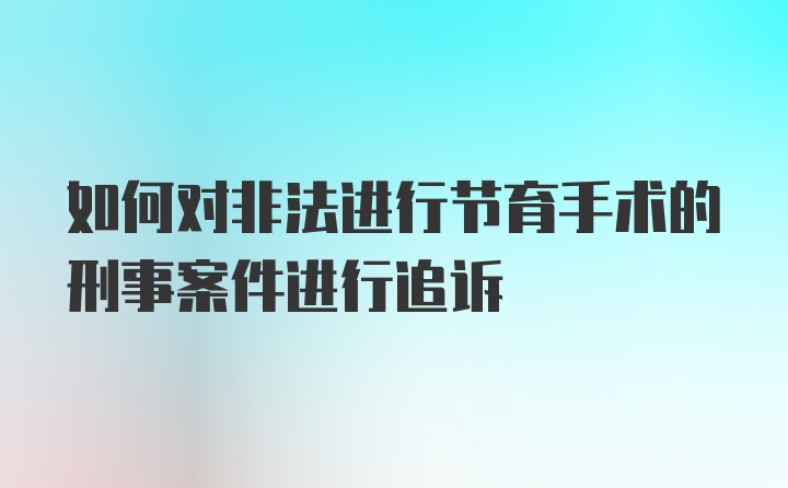 如何对非法进行节育手术的刑事案件进行追诉