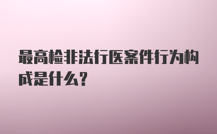 最高检非法行医案件行为构成是什么？