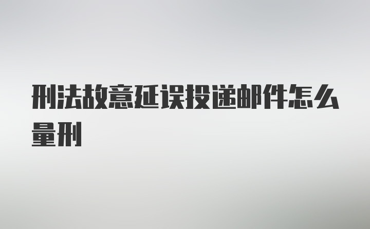 刑法故意延误投递邮件怎么量刑