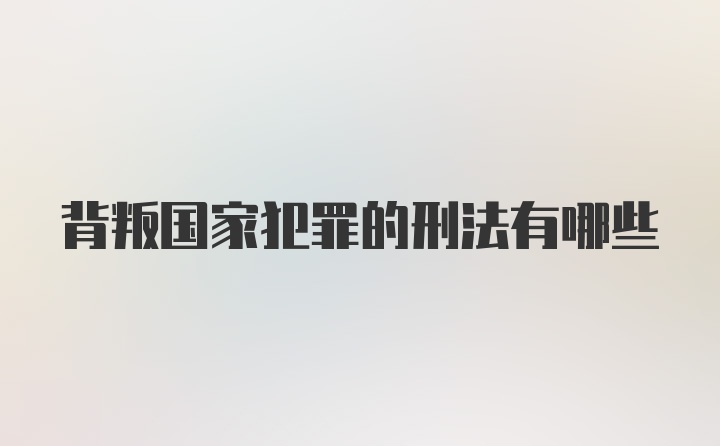 背叛国家犯罪的刑法有哪些