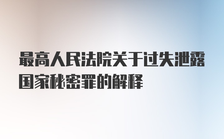 最高人民法院关于过失泄露国家秘密罪的解释