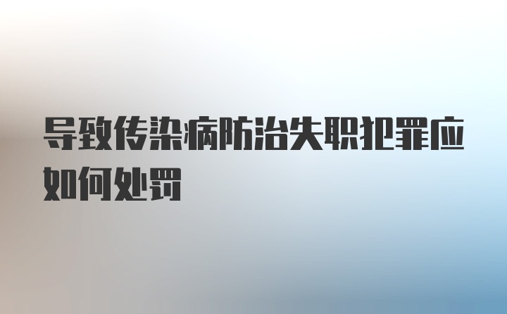 导致传染病防治失职犯罪应如何处罚