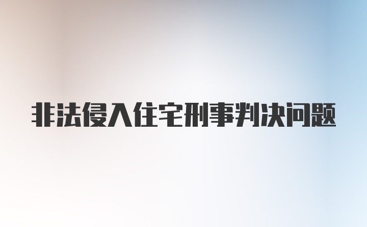 非法侵入住宅刑事判决问题