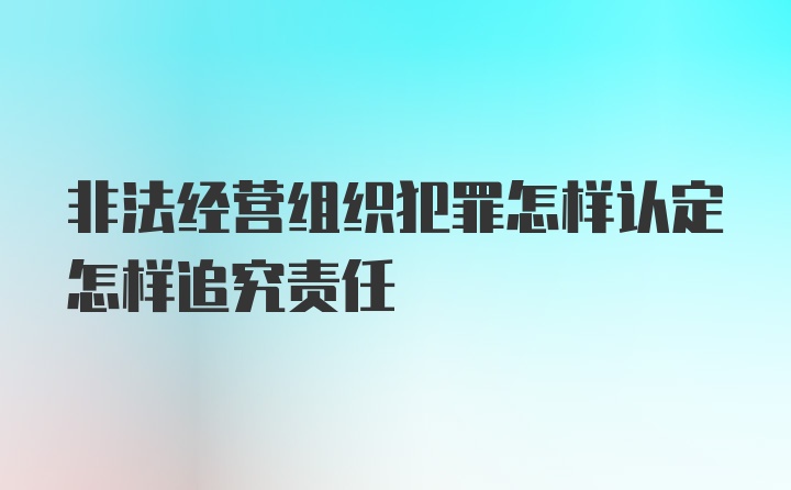 非法经营组织犯罪怎样认定怎样追究责任