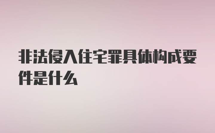 非法侵入住宅罪具体构成要件是什么