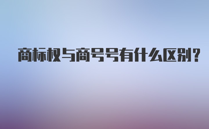 商标权与商号号有什么区别？