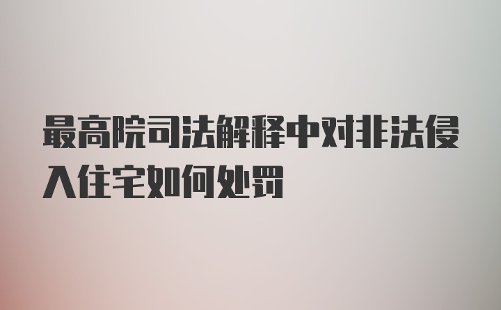 最高院司法解释中对非法侵入住宅如何处罚