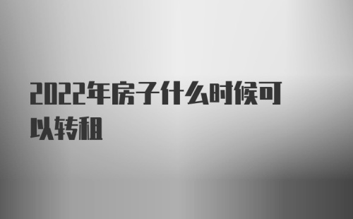 2022年房子什么时候可以转租