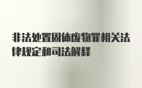 非法处置固体废物罪相关法律规定和司法解释