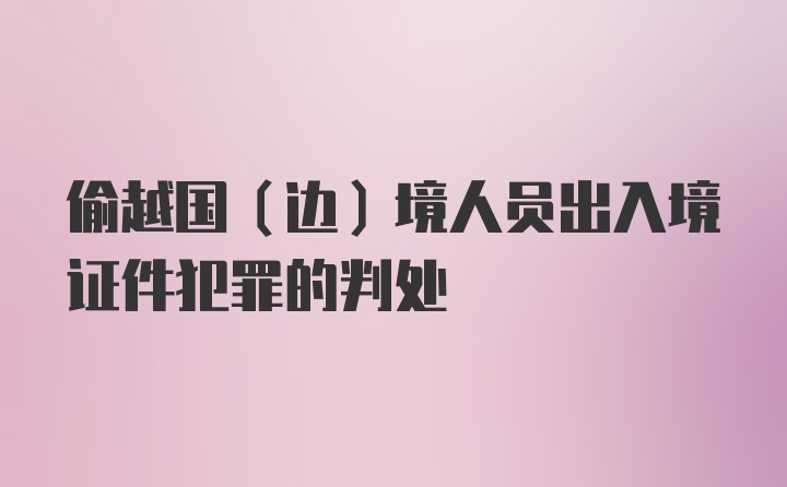 偷越国（边）境人员出入境证件犯罪的判处