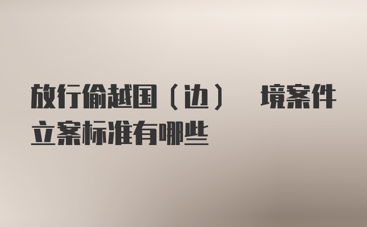 放行偷越国(边) 境案件立案标准有哪些