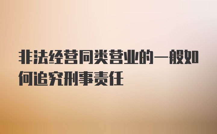 非法经营同类营业的一般如何追究刑事责任