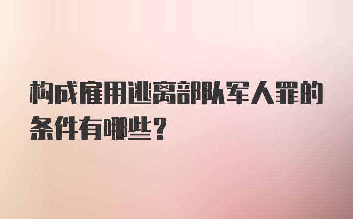 构成雇用逃离部队军人罪的条件有哪些？