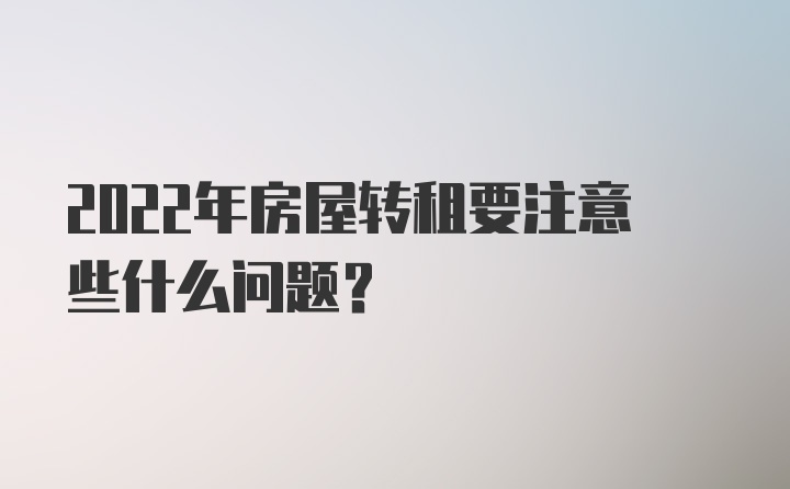 2022年房屋转租要注意些什么问题？