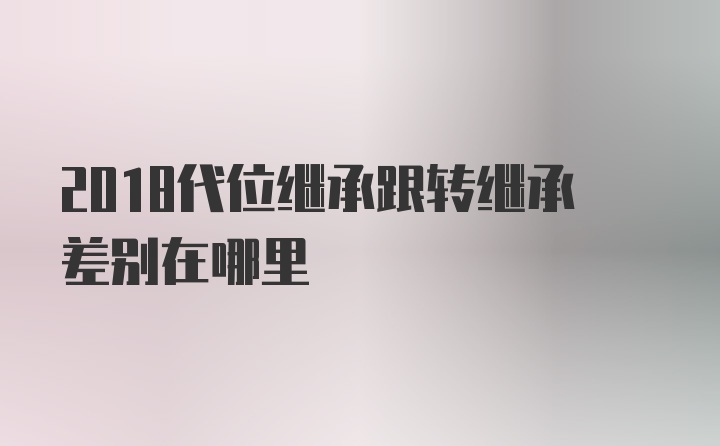 2018代位继承跟转继承差别在哪里