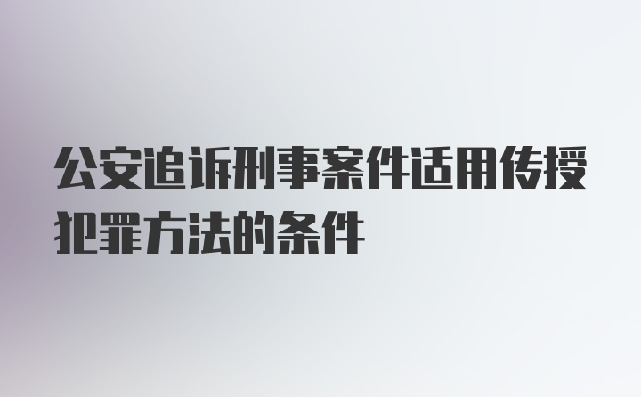 公安追诉刑事案件适用传授犯罪方法的条件