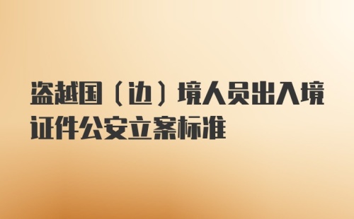 盗越国（边）境人员出入境证件公安立案标准