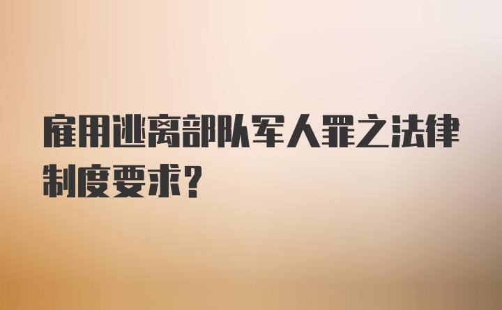 雇用逃离部队军人罪之法律制度要求？