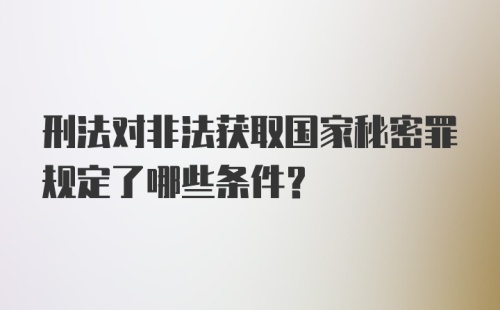 刑法对非法获取国家秘密罪规定了哪些条件？