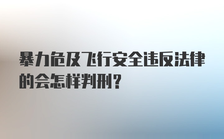 暴力危及飞行安全违反法律的会怎样判刑？