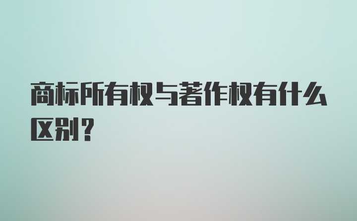 商标所有权与著作权有什么区别?