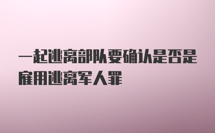 一起逃离部队要确认是否是雇用逃离军人罪