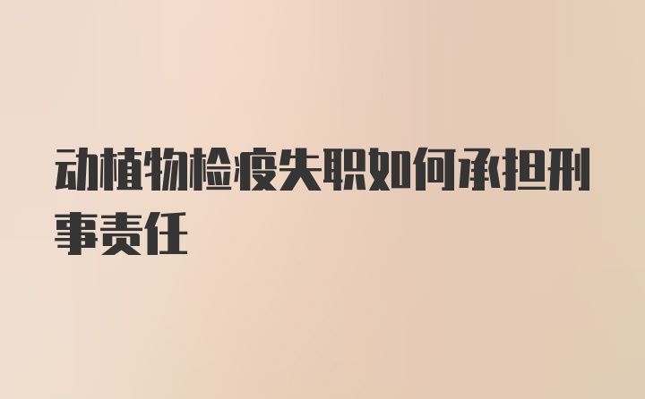 动植物检疫失职如何承担刑事责任