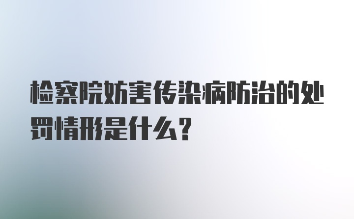 检察院妨害传染病防治的处罚情形是什么？