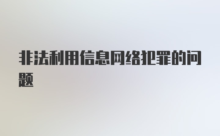 非法利用信息网络犯罪的问题