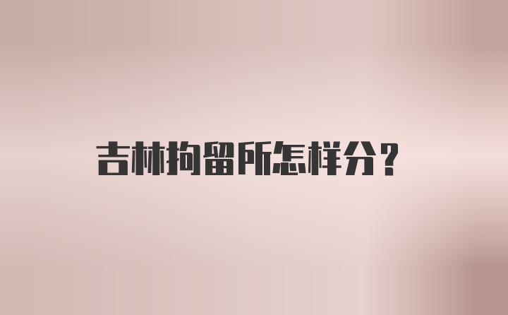 吉林拘留所怎样分？