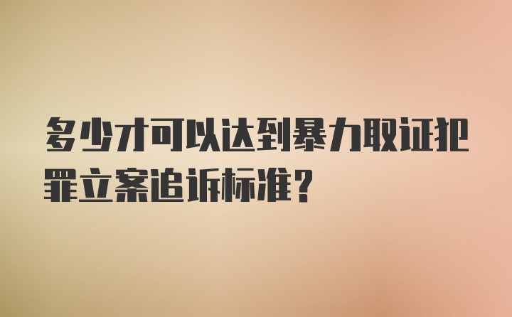 多少才可以达到暴力取证犯罪立案追诉标准？