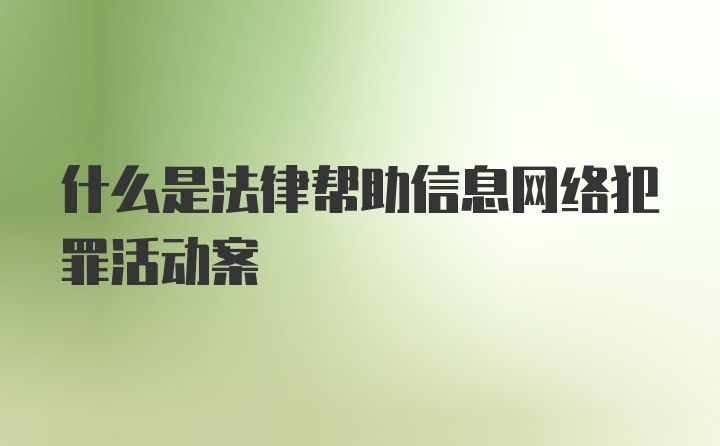 什么是法律帮助信息网络犯罪活动案