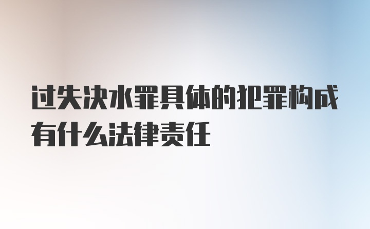 过失决水罪具体的犯罪构成有什么法律责任