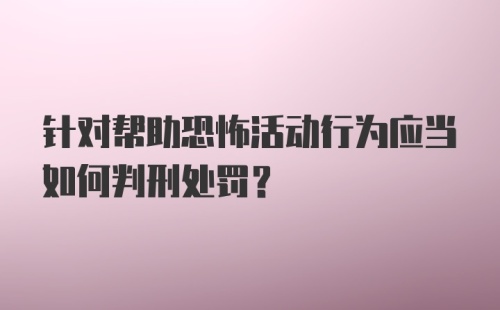 针对帮助恐怖活动行为应当如何判刑处罚？