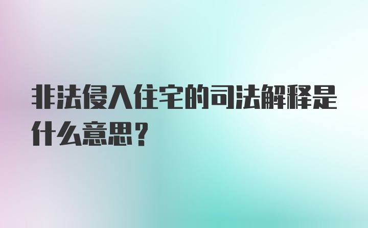 非法侵入住宅的司法解释是什么意思？