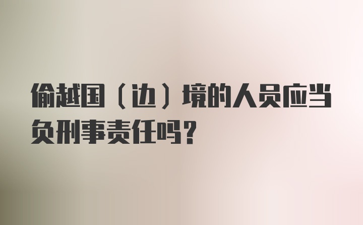 偷越国(边)境的人员应当负刑事责任吗？