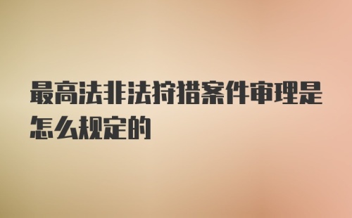 最高法非法狩猎案件审理是怎么规定的