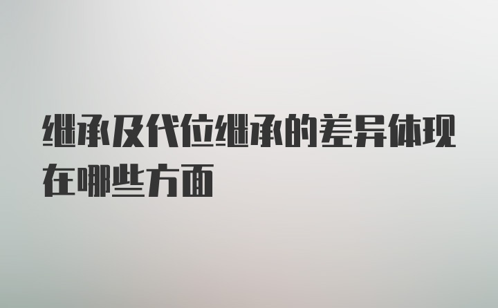 继承及代位继承的差异体现在哪些方面