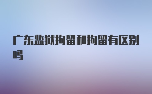 广东监狱拘留和拘留有区别吗