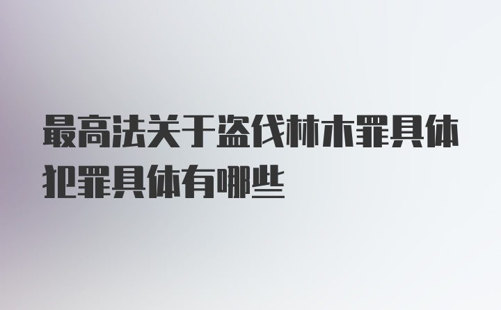 最高法关于盗伐林木罪具体犯罪具体有哪些