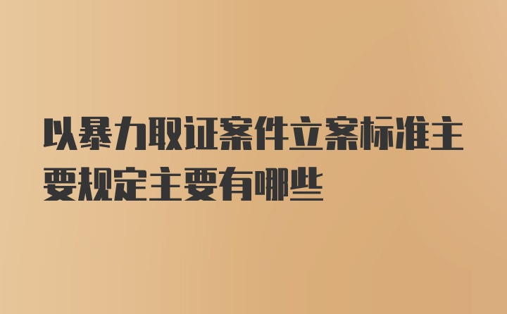 以暴力取证案件立案标准主要规定主要有哪些