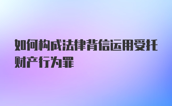 如何构成法律背信运用受托财产行为罪