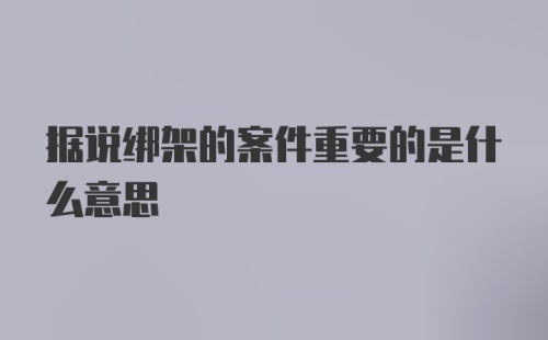 据说绑架的案件重要的是什么意思